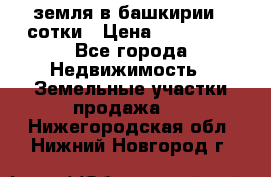 земля в башкирии 52сотки › Цена ­ 395 000 - Все города Недвижимость » Земельные участки продажа   . Нижегородская обл.,Нижний Новгород г.